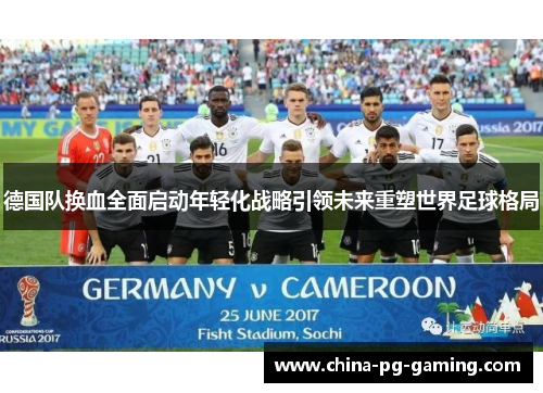 德国队换血全面启动年轻化战略引领未来重塑世界足球格局