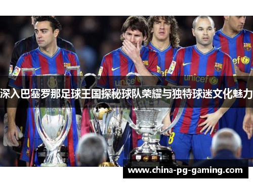 深入巴塞罗那足球王国探秘球队荣耀与独特球迷文化魅力 深入巴塞罗那足球王国探秘球队荣耀与独特球迷文化魅力