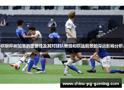 欧联杯附加赛的重要性及其对球队晋级和欧战前景的深远影响分析