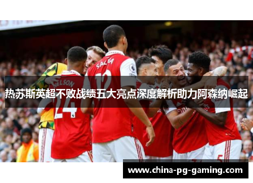 热苏斯英超不败战绩五大亮点深度解析助力阿森纳崛起