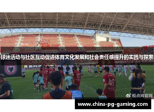球迷活动与社区互动促进体育文化发展和社会责任感提升的实践与探索 球迷活动与社区互动促进体育文化发展和社会责任感提升的实践与探索