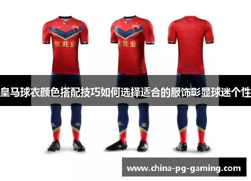 皇马球衣颜色搭配技巧如何选择适合的服饰彰显球迷个性 皇马球衣颜色搭配技巧如何选择适合的服饰彰显球迷个性
