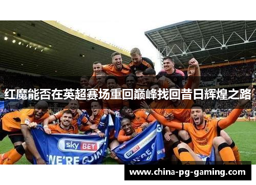 红魔能否在英超赛场重回巅峰找回昔日辉煌之路 红魔能否在英超赛场重回巅峰找回昔日辉煌之路
