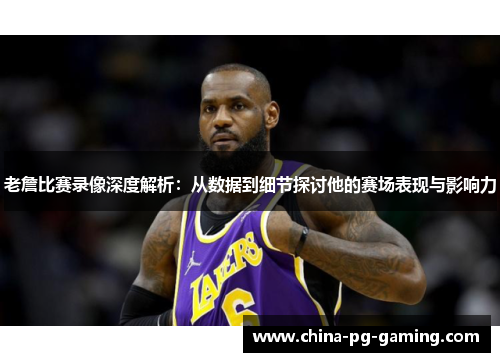 老詹比赛录像深度解析:从数据到细节探讨他的赛场表现与影响力 老詹比赛录像深度解析:从数据到细节探讨他的赛场表现与影响力