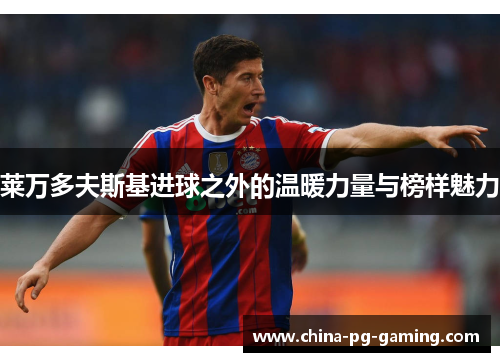 莱万多夫斯基进球之外的温暖力量与榜样魅力 莱万多夫斯基进球之外的温暖力量与榜样魅力