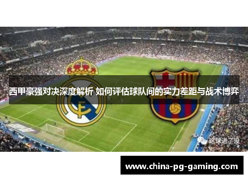 西甲豪强对决深度解析 如何评估球队间的实力差距与战术博弈 西甲豪强对决深度解析 如何评估球队间的实力差距与战术博弈