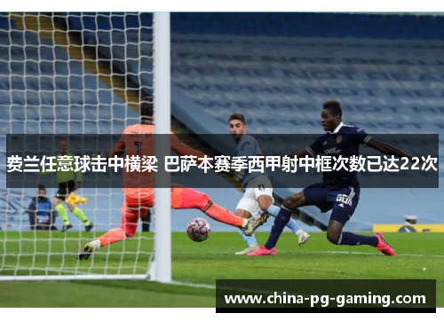 费兰任意球击中横梁 巴萨本赛季西甲射中框次数已达22次