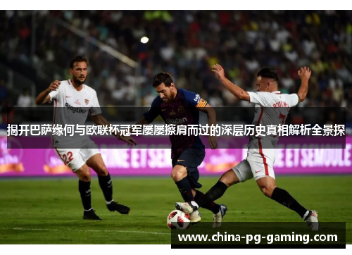 揭开巴萨缘何与欧联杯冠军屡屡擦肩而过的深层历史真相解析全景探