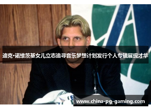 迪克·诺维茨基女儿立志追寻音乐梦想计划发行个人专辑展现才华