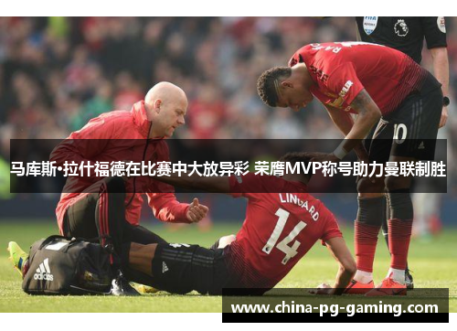 马库斯·拉什福德在比赛中大放异彩 荣膺MVP称号助力曼联制胜