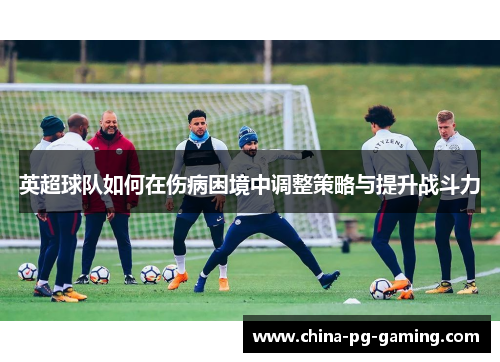 英超球队如何在伤病困境中调整策略与提升战斗力
