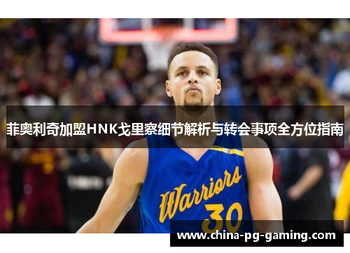 菲奥利奇加盟HNK戈里察细节解析与转会事项全方位指南 菲奥利奇加盟HNK戈里察细节解析与转会事项全方位指南