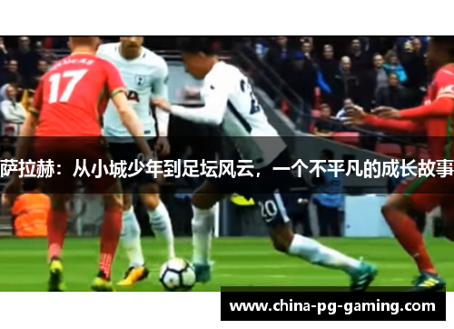 萨拉赫:从小城少年到足坛风云,一个不平凡的成长故事 萨拉赫:从小城少年到足坛风云,一个不平凡的成长故事