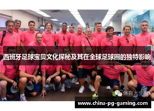 西班牙足球宝贝文化探秘及其在全球足球圈的独特影响 西班牙足球宝贝文化探秘及其在全球足球圈的独特影响