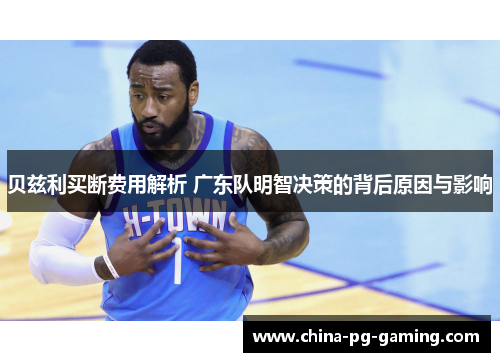 贝兹利买断费用解析 广东队明智决策的背后原因与影响 贝兹利买断费用解析 广东队明智决策的背后原因与影响