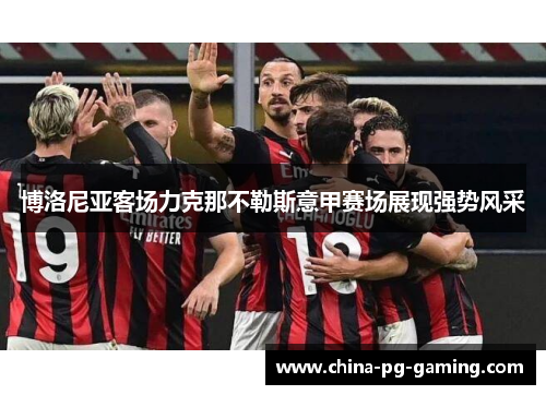 博洛尼亚客场力克那不勒斯意甲赛场展现强势风采